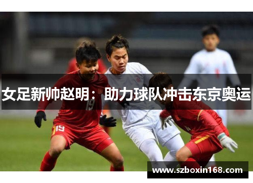 女足新帅赵明：助力球队冲击东京奥运