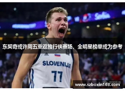 东契奇或许周五重返独行侠赛场，全明星榜单或为参考
